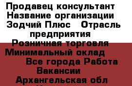 Продавец-консультант › Название организации ­ Зодчий-Плюс › Отрасль предприятия ­ Розничная торговля › Минимальный оклад ­ 17 000 - Все города Работа » Вакансии   . Архангельская обл.,Коряжма г.